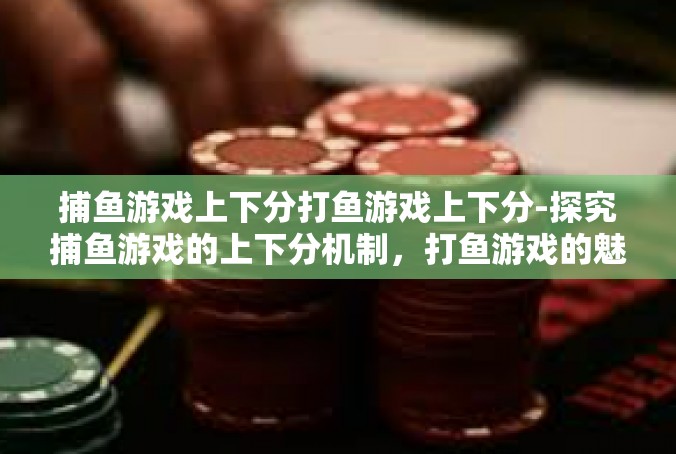捕鱼游戏上下分打鱼游戏上下分-探究捕鱼游戏的上下分机制，打鱼游戏的魅力与挑战-捕鱼游戏上下分打鱼游戏上下分