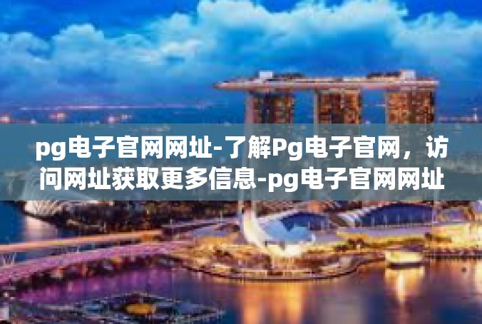 pg电子官网网址-了解Pg电子官网，访问网址获取更多信息-pg电子官网网址