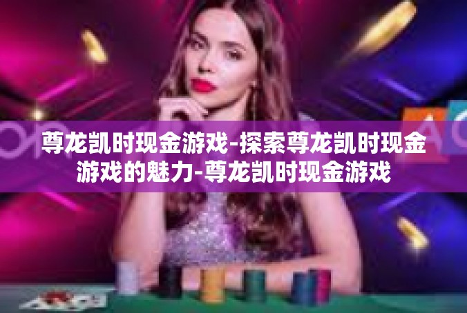 尊龙凯时现金游戏-探索尊龙凯时现金游戏的魅力-尊龙凯时现金游戏