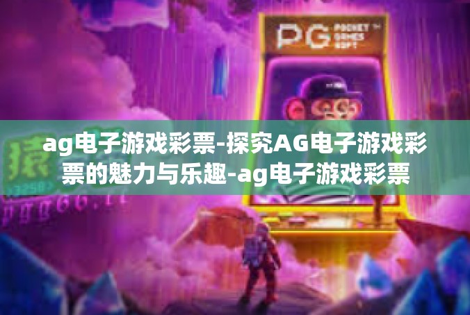 ag电子游戏彩票-探究AG电子游戏彩票的魅力与乐趣-ag电子游戏彩票