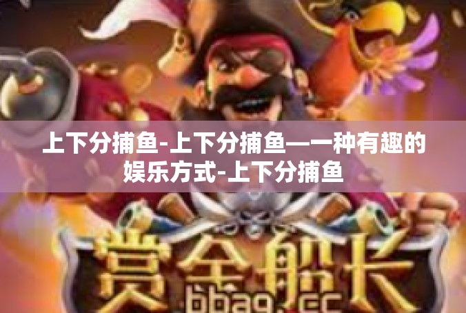 上下分捕鱼-上下分捕鱼—一种有趣的娱乐方式-上下分捕鱼