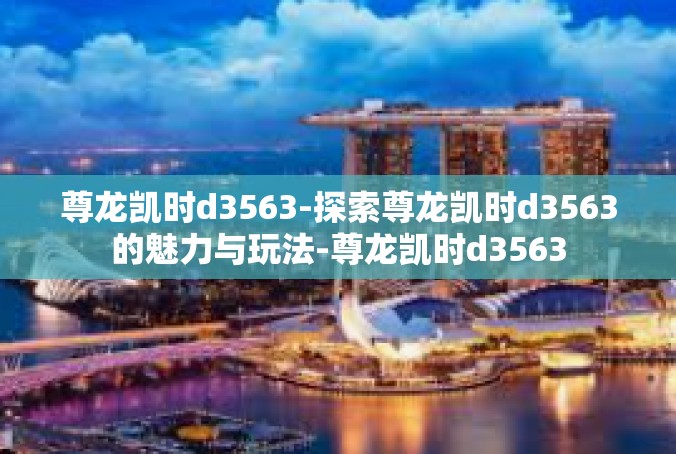 尊龙凯时d3563-探索尊龙凯时d3563的魅力与玩法-尊龙凯时d3563
