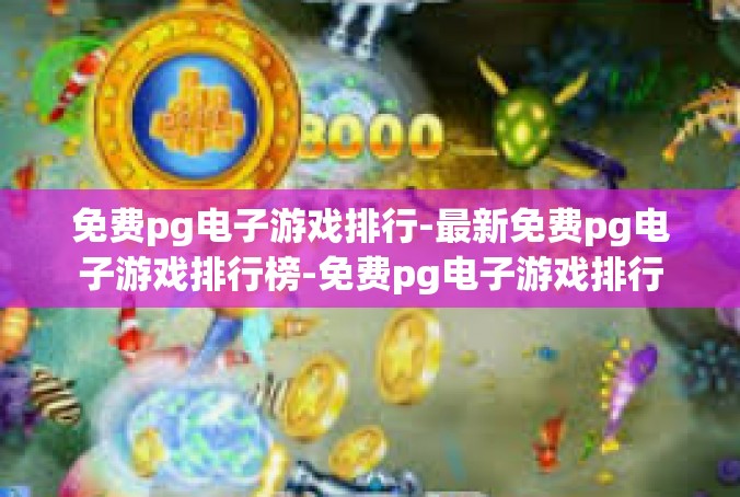 免费pg电子游戏排行-最新免费pg电子游戏排行榜-免费pg电子游戏排行