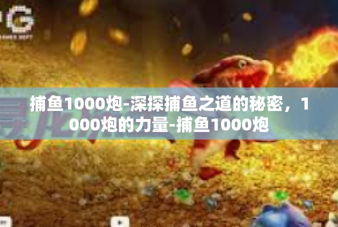 捕鱼1000炮-深探捕鱼之道的秘密，1000炮的力量-捕鱼1000炮