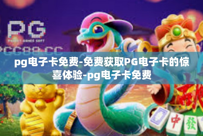 pg电子卡免费-免费获取PG电子卡的惊喜体验-pg电子卡免费