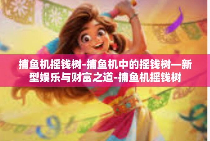 捕鱼机摇钱树-捕鱼机中的摇钱树—新型娱乐与财富之道-捕鱼机摇钱树