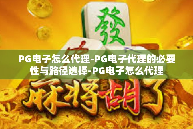 PG电子怎么代理-PG电子代理的必要性与路径选择-PG电子怎么代理