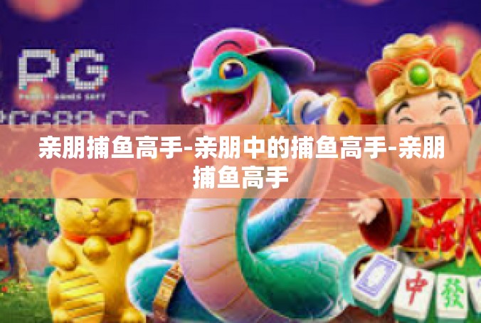 亲朋捕鱼高手-亲朋中的捕鱼高手-亲朋捕鱼高手