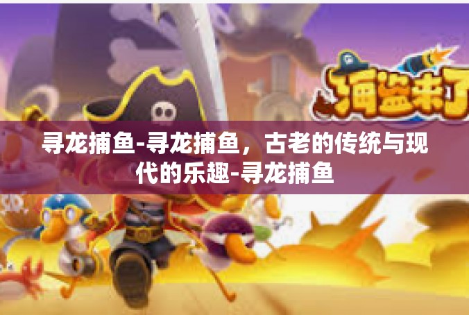 寻龙捕鱼-寻龙捕鱼，古老的传统与现代的乐趣-寻龙捕鱼