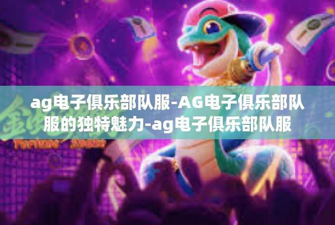 ag电子俱乐部队服-AG电子俱乐部队服的独特魅力-ag电子俱乐部队服