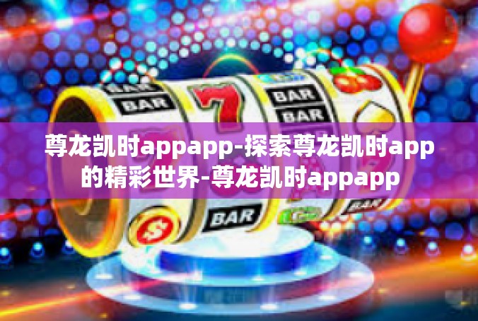 尊龙凯时appapp-探索尊龙凯时app的精彩世界-尊龙凯时appapp