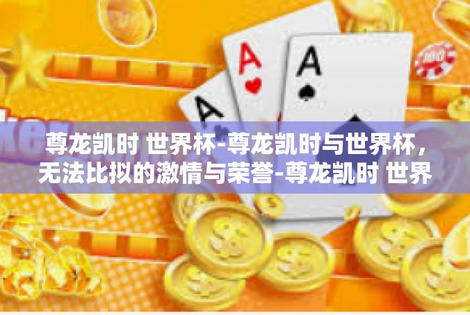 尊龙凯时 世界杯-尊龙凯时与世界杯，无法比拟的激情与荣誉-尊龙凯时 世界杯