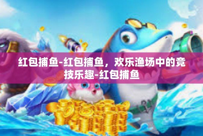 红包捕鱼-红包捕鱼，欢乐渔场中的竞技乐趣-红包捕鱼