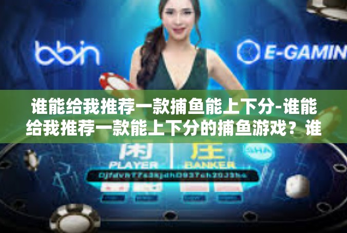 谁能给我推荐一款捕鱼能上下分-谁能给我推荐一款能上下分的捕鱼游戏？谁能给我推荐一款捕鱼能上下分