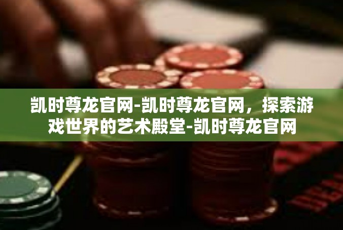 凯时尊龙官网-凯时尊龙官网，探索游戏世界的艺术殿堂-凯时尊龙官网