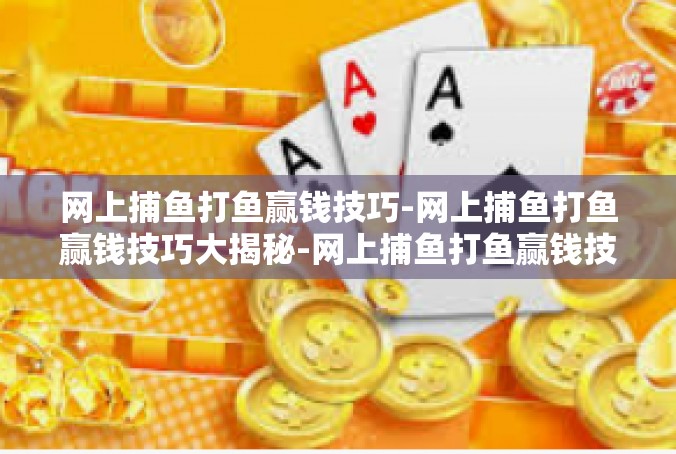 网上捕鱼打鱼赢钱技巧-网上捕鱼打鱼赢钱技巧大揭秘-网上捕鱼打鱼赢钱技巧