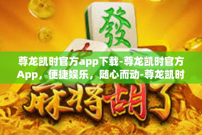 尊龙凯时官方app下载-尊龙凯时官方App，便捷娱乐，随心而动-尊龙凯时官方app下载