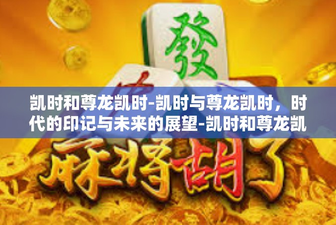 凯时和尊龙凯时-凯时与尊龙凯时，时代的印记与未来的展望-凯时和尊龙凯时
