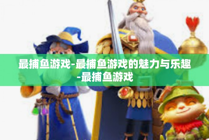 最捕鱼游戏-最捕鱼游戏的魅力与乐趣-最捕鱼游戏