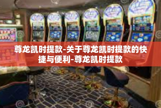 尊龙凯时提款-关于尊龙凯时提款的快捷与便利-尊龙凯时提款