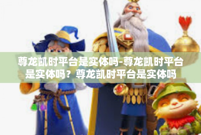 尊龙凯时平台是实体吗-尊龙凯时平台是实体吗？尊龙凯时平台是实体吗