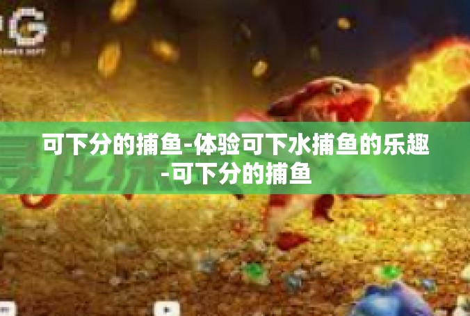 可下分的捕鱼-体验可下水捕鱼的乐趣-可下分的捕鱼
