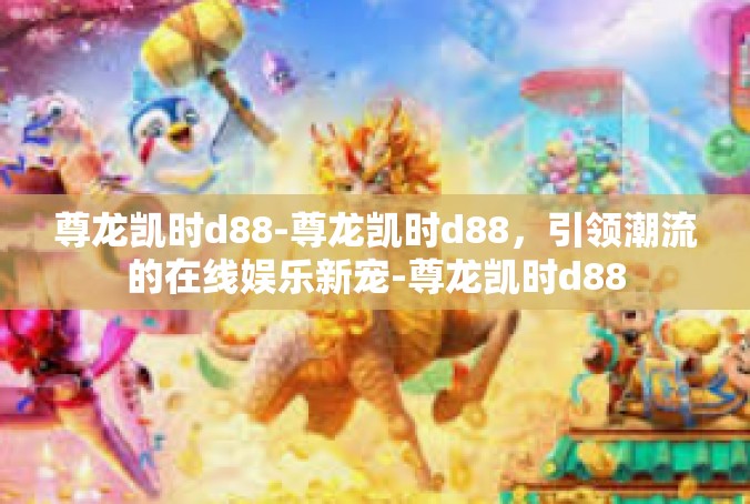 尊龙凯时d88-尊龙凯时d88，引领潮流的在线娱乐新宠-尊龙凯时d88