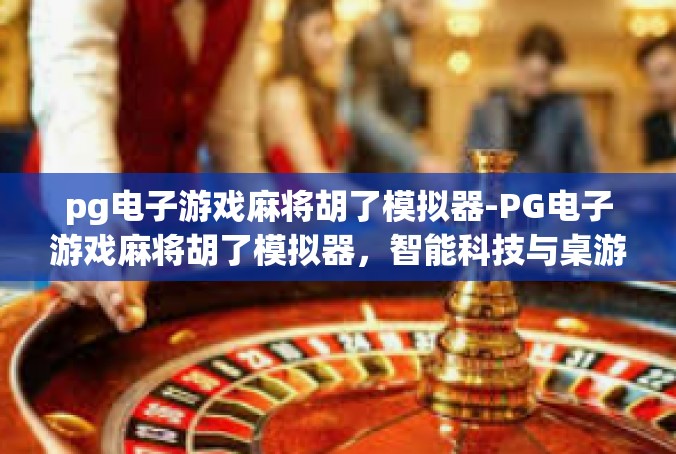 pg电子游戏麻将胡了模拟器-PG电子游戏麻将胡了模拟器，智能科技与桌游的完美融合-pg电子游戏麻将胡了模拟器