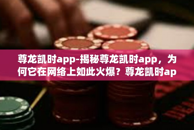 尊龙凯时app-揭秘尊龙凯时app，为何它在网络上如此火爆？尊龙凯时app