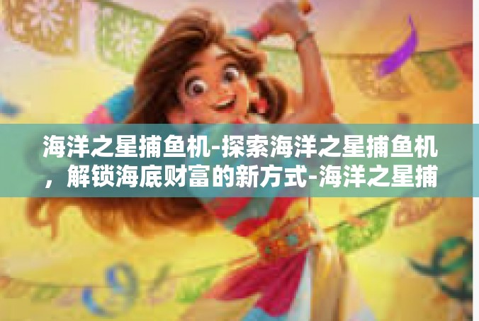 海洋之星捕鱼机-探索海洋之星捕鱼机，解锁海底财富的新方式-海洋之星捕鱼机