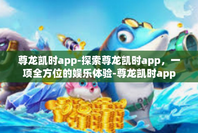 尊龙凯时app-探索尊龙凯时app，一项全方位的娱乐体验-尊龙凯时app