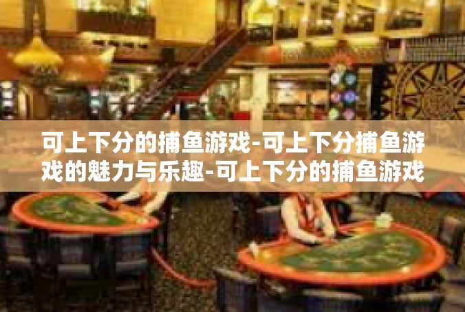 可上下分的捕鱼游戏-可上下分捕鱼游戏的魅力与乐趣-可上下分的捕鱼游戏