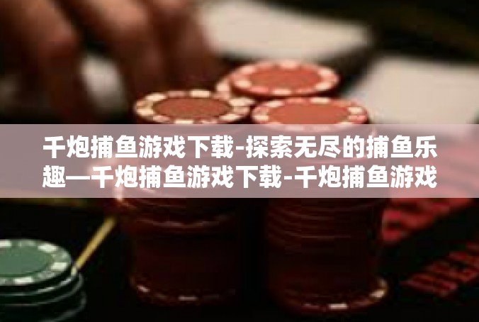 千炮捕鱼游戏下载-探索无尽的捕鱼乐趣—千炮捕鱼游戏下载-千炮捕鱼游戏下载