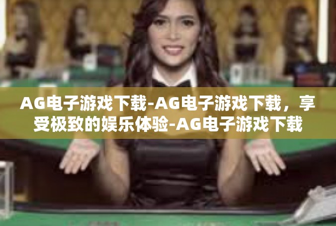 AG电子游戏下载-AG电子游戏下载，享受极致的娱乐体验-AG电子游戏下载