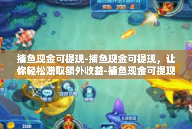 捕鱼现金可提现-捕鱼现金可提现，让你轻松赚取额外收益-捕鱼现金可提现