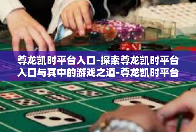 尊龙凯时平台入口-探索尊龙凯时平台入口与其中的游戏之道-尊龙凯时平台入口