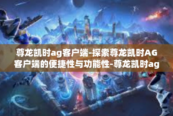 尊龙凯时ag客户端-探索尊龙凯时AG客户端的便捷性与功能性-尊龙凯时ag客户端