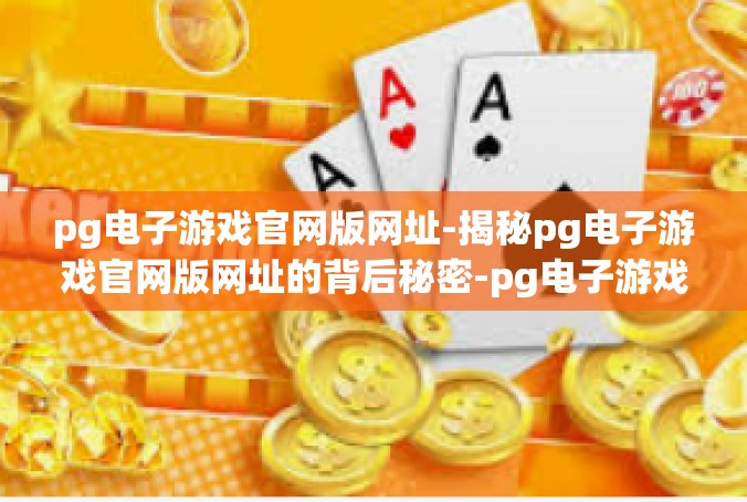 pg电子游戏官网版网址-揭秘pg电子游戏官网版网址的背后秘密-pg电子游戏官网版网址