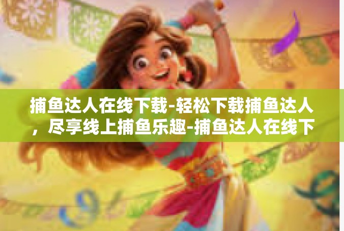 捕鱼达人在线下载-轻松下载捕鱼达人，尽享线上捕鱼乐趣-捕鱼达人在线下载
