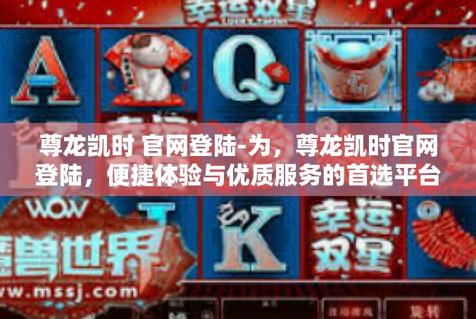 尊龙凯时 官网登陆-为，尊龙凯时官网登陆，便捷体验与优质服务的首选平台-尊龙凯时 官网登陆