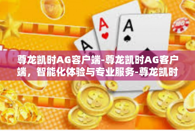 尊龙凯时AG容户端-尊龙凯时AG客户端，智能化体验与专业服务-尊龙凯时AG容户端
