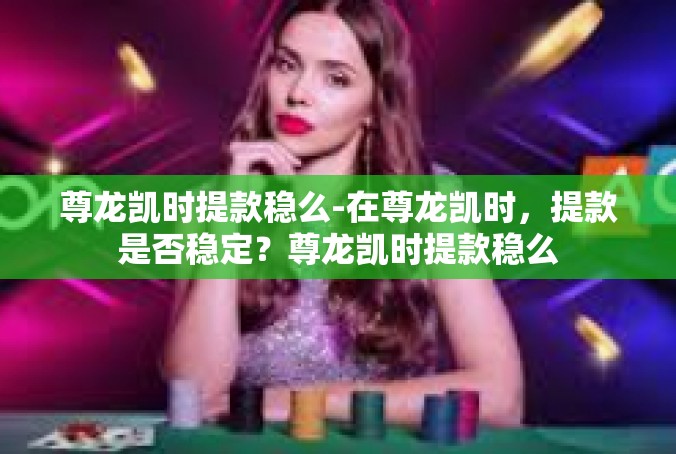 尊龙凯时提款稳么-在尊龙凯时，提款是否稳定？尊龙凯时提款稳么