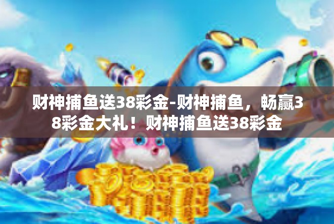财神捕鱼送38彩金-财神捕鱼，畅赢38彩金大礼！财神捕鱼送38彩金