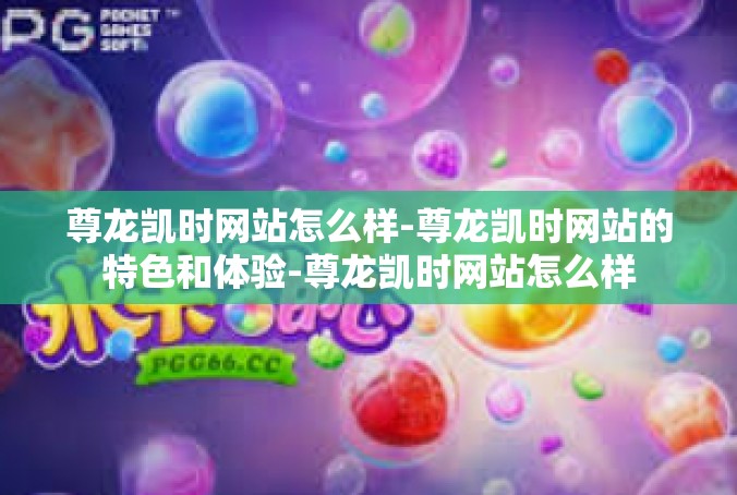 尊龙凯时网站怎么样-尊龙凯时网站的特色和体验-尊龙凯时网站怎么样