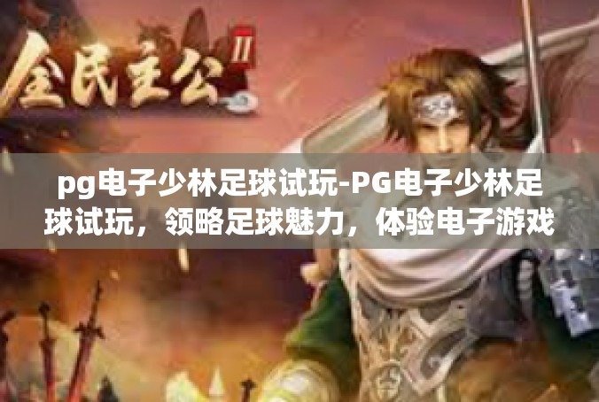pg电子少林足球试玩-PG电子少林足球试玩，领略足球魅力，体验电子游戏新境界-pg电子少林足球试玩