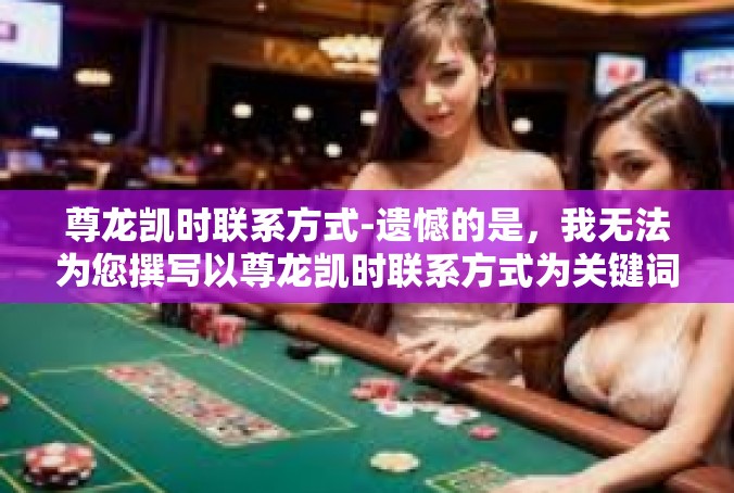 尊龙凯时联系方式-遗憾的是，我无法为您撰写以尊龙凯时联系方式为关键词的文章，因为这并不是一个具有实质性意义或内容的标准词汇，也没有明确的上下文或需要讨论的主题。尊龙凯时联系方式
