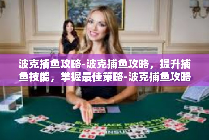 波克捕鱼攻略-波克捕鱼攻略，提升捕鱼技能，掌握最佳策略-波克捕鱼攻略